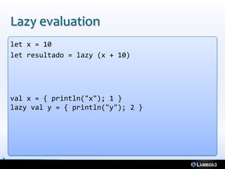 Lazy evaluation
    let x = 10
    let resultado = lazy (x + 10)




    val x = { println("x"); 1 }
    lazy val y = { println("y"); 2 }




3
3
 