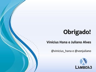 Obrigado!
Vinícius Hana e Juliano Alves

  @vinicius_hana e @vonjuliano
 