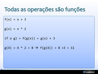 Todas as operações são funções
    f(x) = x + 3

    g(x) = x * 2

    (f o g) = f(g(x)) = g(x) + 3

    g(4) = 4 * 2 = 8  f(g(4)) = 8 +3 = 11




8
 