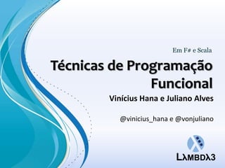 Em F# e Scala

Técnicas de Programação
               Funcional
        Vinícius Hana e Juliano Alves

          @vinicius_hana e @vonjuliano
 