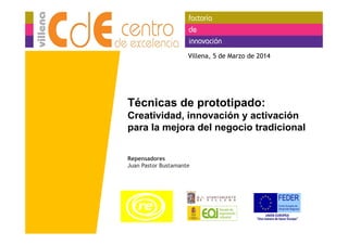 Villena, 5 de Marzo de 2014

Técnicas de prototipado:
Creatividad, innovación y activación
para la mejora del negocio tradicional
Repensadores
Juan Pastor Bustamante

 