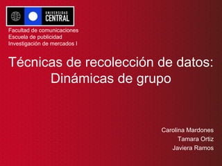 Técnicas de recolección de datos:
Dinámicas de grupo
Carolina Mardones
Tamara Ortiz
Javiera Ramos
Facultad de comunicaciones
Escuela de publicidad
Investigación de mercados I
 
