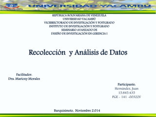 REPÚBLICA BOLIVARIANA DE VENEZUELA
UNIVERSIDAD YACAMBÚ
VICERRECTORADO DE INVESTIGACIÓN Y POSTGRADO
INSTITUTO DE INVESTIGACIÓN Y POSTGRADO
SEMINARIO AVANZADO DE
DISEÑO DE INVESTIGACIÓN EN GERENCIA I
Facilitador:
Dra. Marioxy Morales
Barquisimeto, Noviembre 2.014
Participante:
Hernández, Juan
15.845.435
PGE - 141 -00322V
Recolección y Análisis de Datos
 