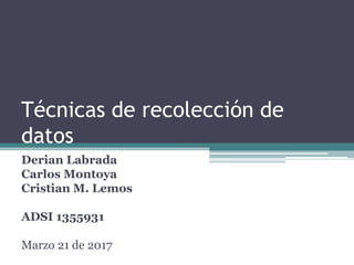 Técnicas de recolección de
datos
Derian Labrada
Carlos Montoya
Cristian M. Lemos
ADSI 1355931
Marzo 21 de 2017
 