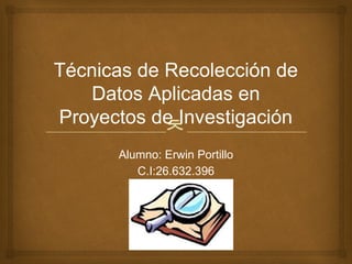 
Técnicas de Recolección de
Datos Aplicadas en
Proyectos de Investigación
Alumno: Erwin Portillo
C.I:26.632.396
 