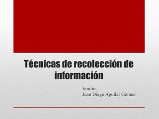 Técnicas de recolección de
información
Emilio.
Juan Diego Aguilar Gómez.
 