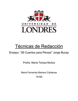 Técnicas de Redacción
Ensayo: “26 Cuentos para Pensar” Jorge Bucay


          Profra. María Teresa Muñoz


        María Fernanda Mainero Cárdenas
                    1018A
 