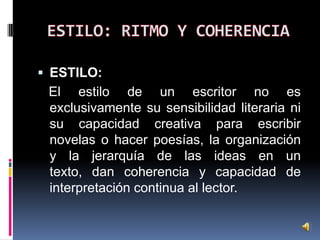  ESTILO:

El estilo de un escritor no es
exclusivamente su sensibilidad literaria ni
su capacidad creativa para escribir
novelas o hacer poesías, la organización
y la jerarquía de las ideas en un
texto, dan coherencia y capacidad de
interpretación continua al lector.

 