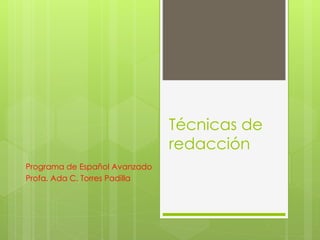 Técnicas de
redacción
Programa de Español Avanzado
Profa. Ada C. Torres Padilla
 