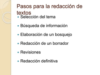 Pasos para la redacción de
textos
 Selección del tema
 Búsqueda de información
 Elaboración de un bosquejo
 Redacción de un borrador
 Revisiones
 Redacción definitiva
 