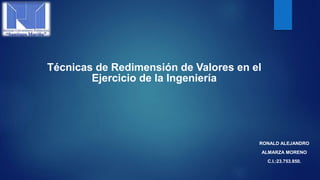 Técnicas de Redimensión de Valores en el
Ejercicio de la Ingeniería
RONALD ALEJANDRO
ALMARZA MORENO
C.I.:23.753.850.
 