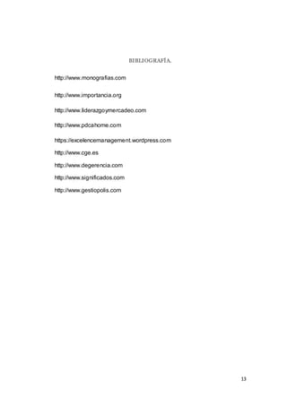 13
BIBLIOGRAFÍA.
http://www.monografias.com
http://www.importancia.org
http://www.liderazgoymercadeo.com
http://www.pdcahome.com
https://excelencemanagement.wordpress.com
http://www.cge.es
http://www.degerencia.com
http://www.significados.com
http://www.gestiopolis.com
 
