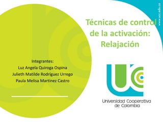 Integrantes: 
Luz Angela Quiroga Ospina 
Julieth Matilde Rodríguez Urrego 
Paula Melisa Martinez Castro 
Técnicas de control 
de la activación: 
Relajación 
 