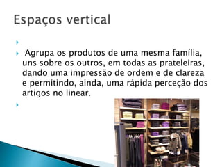  
 Agrupa os produtos de uma mesma família, 
uns sobre os outros, em todas as prateleiras, 
dando uma impressão de ordem e de clareza 
e permitindo, ainda, uma rápida perceção dos 
artigos no linear. 
 
 