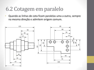 6.2 Cotagemem paralelo 
• Quando as linhas de cota ficam paralelas uma a outra, sempre 
na mesma direção e admitem origem comum. 
 