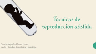 Técnicas de
reproducción asistida
Claudia Alejandra Alvarez Núñez
UABC – Facultad de medicina y psicología
 