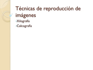 Técnicas de reproducción de
imágenes
•Xilografía
•Calcografía
 