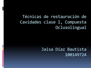 Técnicas de restauración de
Cavidades clase I, Compuesta
Oclusolingual
Jaisa Díaz Bautista
100149724
 