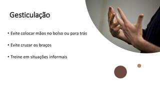 Gesticulação
• Evite colocar mãos no bolso ou para trás
• Evite cruzar os braços
• Treine em situações informais
 