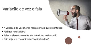 Variação de voz e fala
• A variação de voz chama mais atenção que o conteúdo
• Facilitar leitura labial
• Falar preferencialmente em um ritmo mais rápido
• Não seja um comunicador "metralhadora"
 