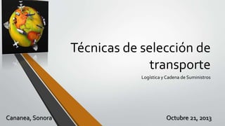 Técnicas de selección de
transporte
Logística y Cadena de Suministros
Cananea, Sonora Octubre 21, 2013
 