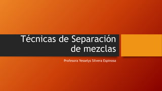Técnicas de Separación
de mezclas
Profesora Yesselys Silvera Espinosa
 