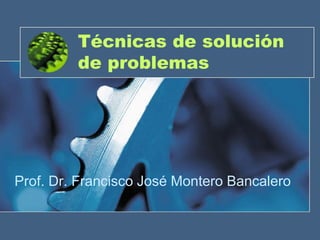 Técnicas de solución
de problemas
Prof. Dr. Francisco José Montero Bancalero
 