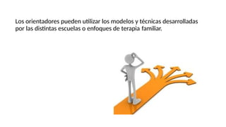 Los orientadores pueden utilizar los modelos y técnicas desarrolladas
por las distintas escuelas o enfoques de terapia familiar.
 