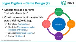 LBI - Microsoft
 Modelo formado por uma
“tétrade elementar”
 Constituem elementos essenciais
para a definição do Jogo
 Tecnologia (ambiente...)
 Mecânica (Personagens, ação,
interação entre eles...)
 Estética (Parte visual inteira...)
 Enredo (História...)
Jogos Digitais – Game Design (2)
Tecnologia
Estética
Enredo
Mecânica GAMEPLAY
Schell, J. A arte de game design: o livro original. Rio de Janeiro: Elsevier, 2011.
 