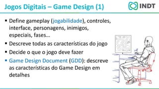 LBI - Microsoft
 Define gameplay (jogabilidade), controles,
interface, personagens, inimigos,
especiais, fases…
 Descreve todas as características do jogo
 Decide o que o jogo deve fazer
 Game Design Document (GDD): descreve
as características do Game Design em
detalhes
Jogos Digitais – Game Design (1)
 