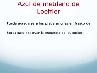 Azul de metileno de
Loeffler
Puede agregarse a las preparaciones en fresco de
heces para observar la presencia de leucocitos.
 