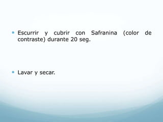  Escurrir y cubrir con Safranina (color de
contraste) durante 20 seg.
 Lavar y secar.
 