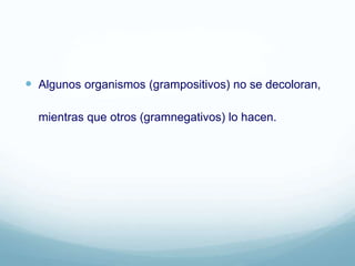  Algunos organismos (grampositivos) no se decoloran,
mientras que otros (gramnegativos) lo hacen.
 
