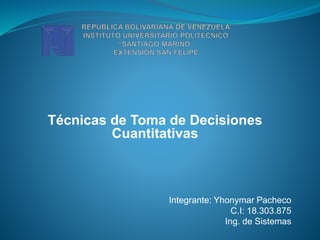 Técnicas de Toma de Decisiones
Cuantitativas
Integrante: Yhonymar Pacheco
C.I: 18.303.875
Ing. de Sistemas
 