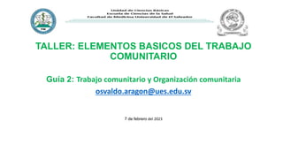 TALLER: ELEMENTOS BASICOS DEL TRABAJO
COMUNITARIO
Guía 2: Trabajo comunitario y Organización comunitaria
osvaldo.aragon@ues.edu.sv
7 de febrero del 2023
 