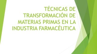 TÉCNICAS DE
TRANSFORMACIÓN DE
MATERIAS PRIMAS EN LA
INDUSTRIA FARMACÉUTICA
 