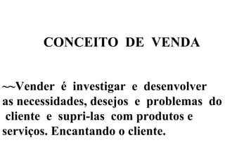 ~~Vender  é  investigar  e  desenvolver  as necessidades, desejos  e  problemas  do  cliente  e  supri-las  com produtos e serviços. Encantando o cliente. CONCEITO  DE  VENDA 
