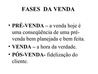 FASES  DA VENDA PRÉ-VENDA –  a venda hoje é uma conseqüência de uma pré-venda bem planejada e bem feita. VENDA –  a hora da verdade. PÓS-VENDA-  fidelização do cliente. 