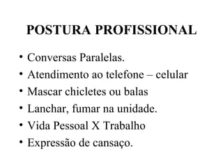 POSTURA PROFISSIONAL Conversas Paralelas. Atendimento ao telefone – celular Mascar chicletes ou balas Lanchar, fumar na unidade. Vida Pessoal X Trabalho Expressão de cansaço. 