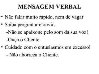 MENSAGEM VERBAL Não falar muito rápido, nem de vagar Saiba perguntar e ouvir. -Não se apaixone pelo som da sua voz! -Ouça o Cliente. Cuidado com o entusiasmos em excesso! - Não aborreça o Cliente. 