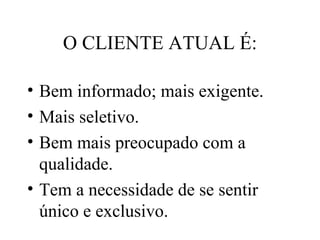 O CLIENTE ATUAL É: Bem informado; mais exigente. Mais seletivo. Bem mais preocupado com a qualidade. Tem a necessidade de se sentir único e exclusivo. 