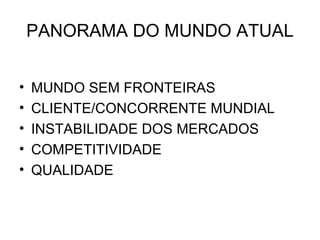 PANORAMA DO MUNDO ATUAL


•   MUNDO SEM FRONTEIRAS
•   CLIENTE/CONCORRENTE MUNDIAL
•   INSTABILIDADE DOS MERCADOS
•   COMPETITIVIDADE
•   QUALIDADE
 