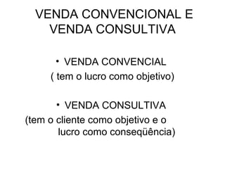 VENDA CONVENCIONAL E
    VENDA CONSULTIVA

       • VENDA CONVENCIAL
     ( tem o lucro como objetivo)

       • VENDA CONSULTIVA
(tem o cliente como objetivo e o
        lucro como conseqüência)
 