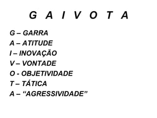 G A I V O T A
G – GARRA
A – ATITUDE
I – INOVAÇÃO
V – VONTADE
O - OBJETIVIDADE
T – TÁTICA
A – “AGRESSIVIDADE”
 