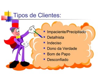 Tipos de Clientes:
 Impaciente/Precipitado
 Detalhista
 Indeciso
 Dono da Verdade
 Bom de Papo
 Desconfiado
 