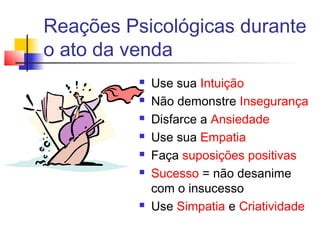 Reações Psicológicas durante
o ato da venda
 Use sua Intuição
 Não demonstre Insegurança
 Disfarce a Ansiedade
 Use sua Empatia
 Faça suposições positivas
 Sucesso = não desanime
com o insucesso
 Use Simpatia e Criatividade
 