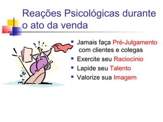 Reações Psicológicas durante
o ato da venda
 Jamais faça Pré-Julgamento
com clientes e colegas
 Exercite seu Raciocínio
 Lapide seu Talento
 Valorize sua Imagem
 