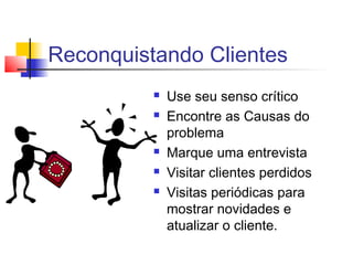 Reconquistando Clientes
 Use seu senso crítico
 Encontre as Causas do
problema
 Marque uma entrevista
 Visitar clientes perdidos
 Visitas periódicas para
mostrar novidades e
atualizar o cliente.
 