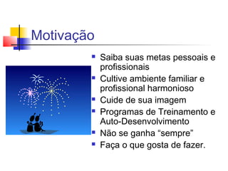 Motivação
 Saiba suas metas pessoais e
profissionais
 Cultive ambiente familiar e
profissional harmonioso
 Cuide de sua imagem
 Programas de Treinamento e
Auto-Desenvolvimento
 Não se ganha “sempre”
 Faça o que gosta de fazer.
 