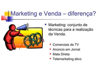 Marketing e Venda – diferença?
 Marketing: conjunto de
técnicas para a realização
da Venda.
 Comerciais de TV
 Anúncio em Jornal
 Mala Direta
 Telemarketing ativo
 